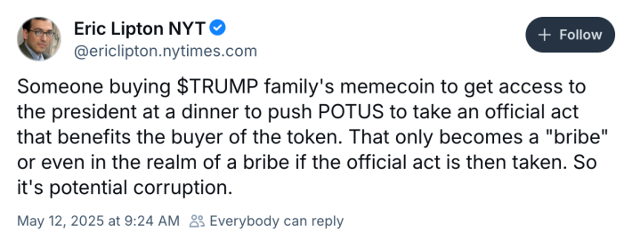 A Bluesky post from NYT reporter Eric Lipton, reading, "Someone buying $TRUMP family's memecoin to get access to the president at a dinner to push POTUS to take an official act that benefits the buyer of the token. That only becomes a 'bribe' or even in the realm of a bribe if the official act is then taken. So it's potential corruption."